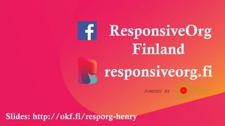 responsiveorg.fi
POWERED BY
ResponsiveOrg
Finland
Slides: http://okf.fi/resporg-henry
 