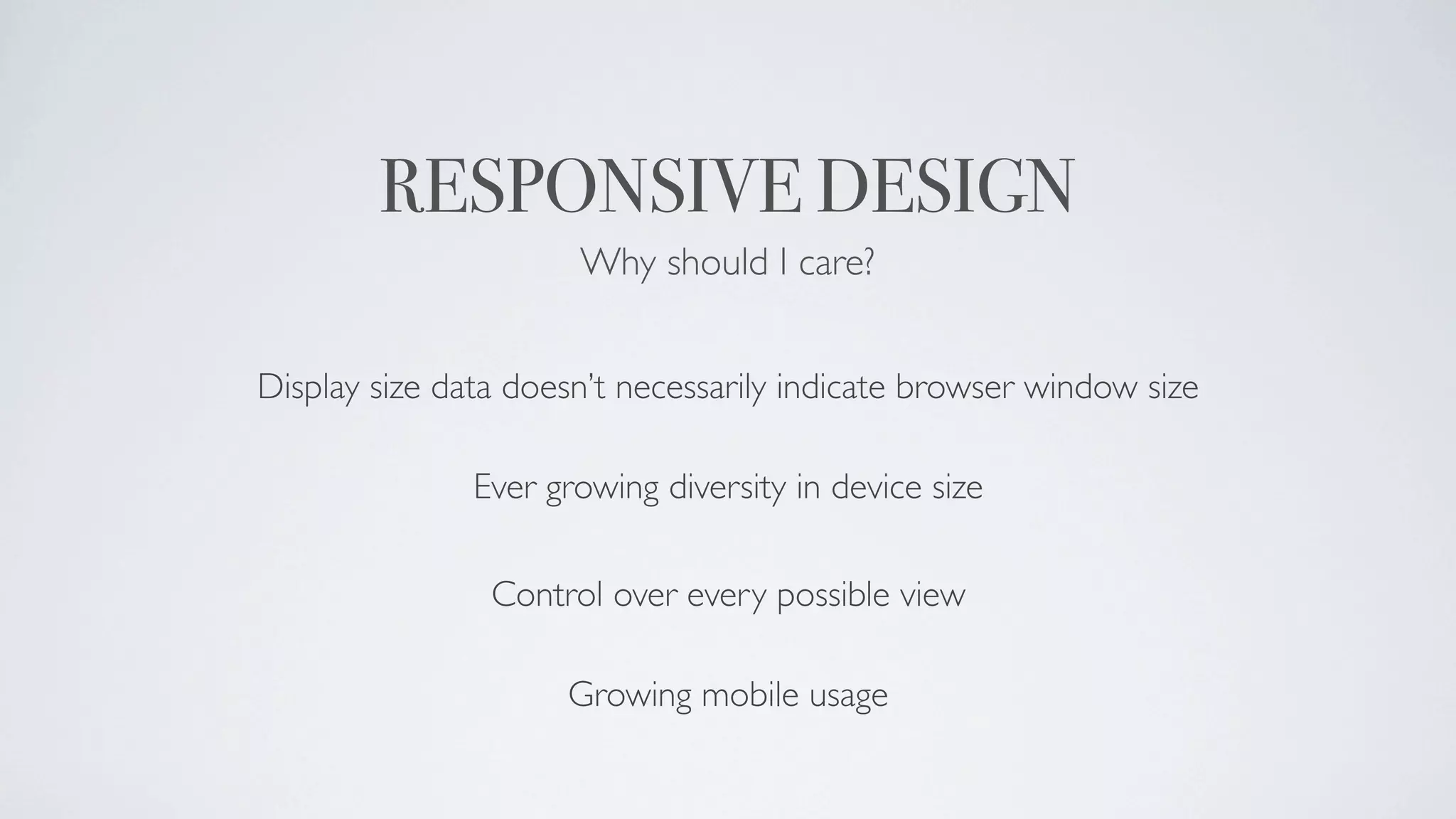 RESPONSIVE DESIGN
                      Why should I care?


Display size data doesn’t necessarily indicate browser window size

               Ever growing diversity in device size

                Control over every possible view

                     Growing mobile usage
 