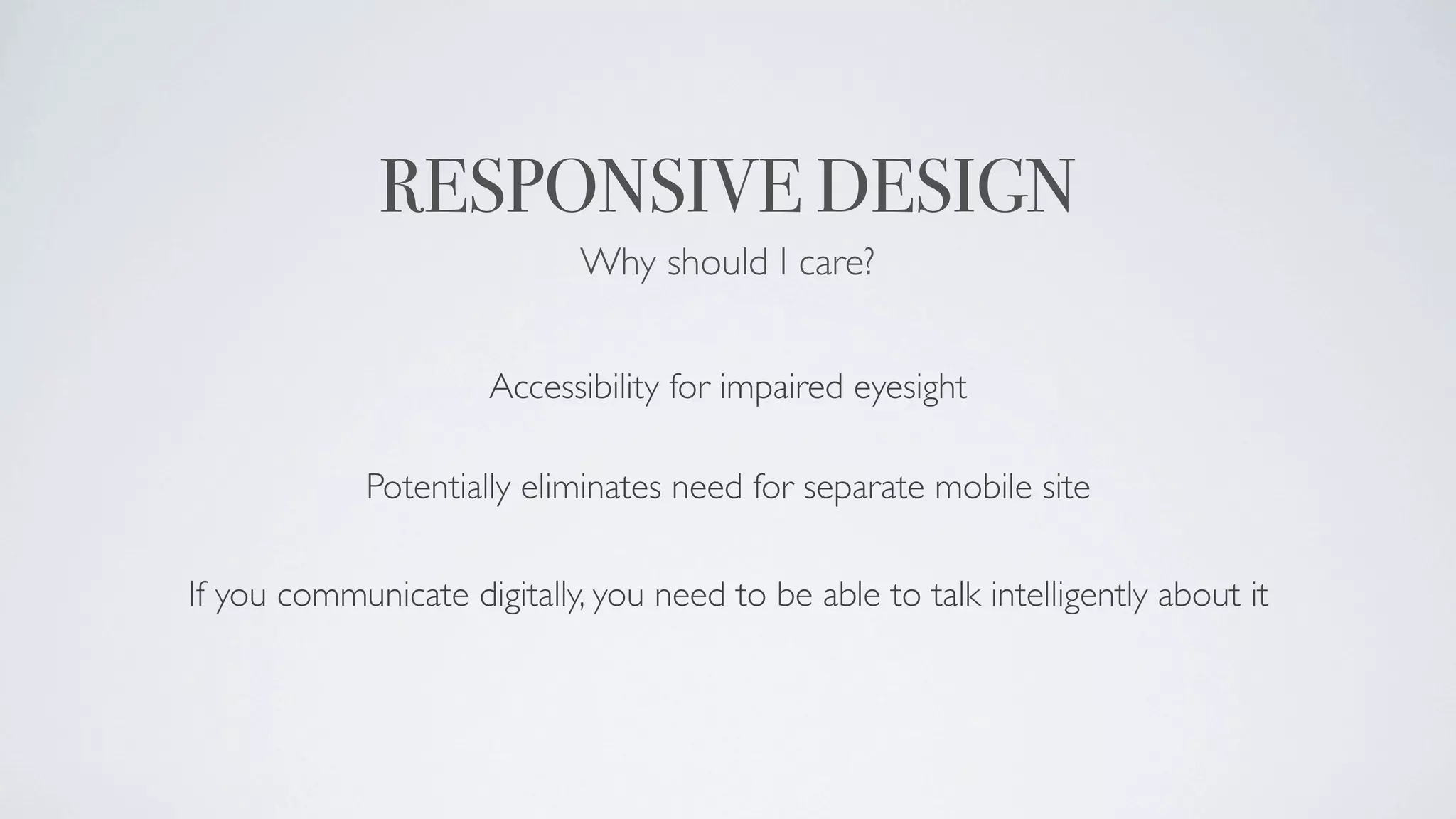 RESPONSIVE DESIGN
                             Why should I care?


                      Accessibility for impaired eyesight

             Potentially eliminates need for separate mobile site

If you communicate digitally, you need to be able to talk intelligently about it
 