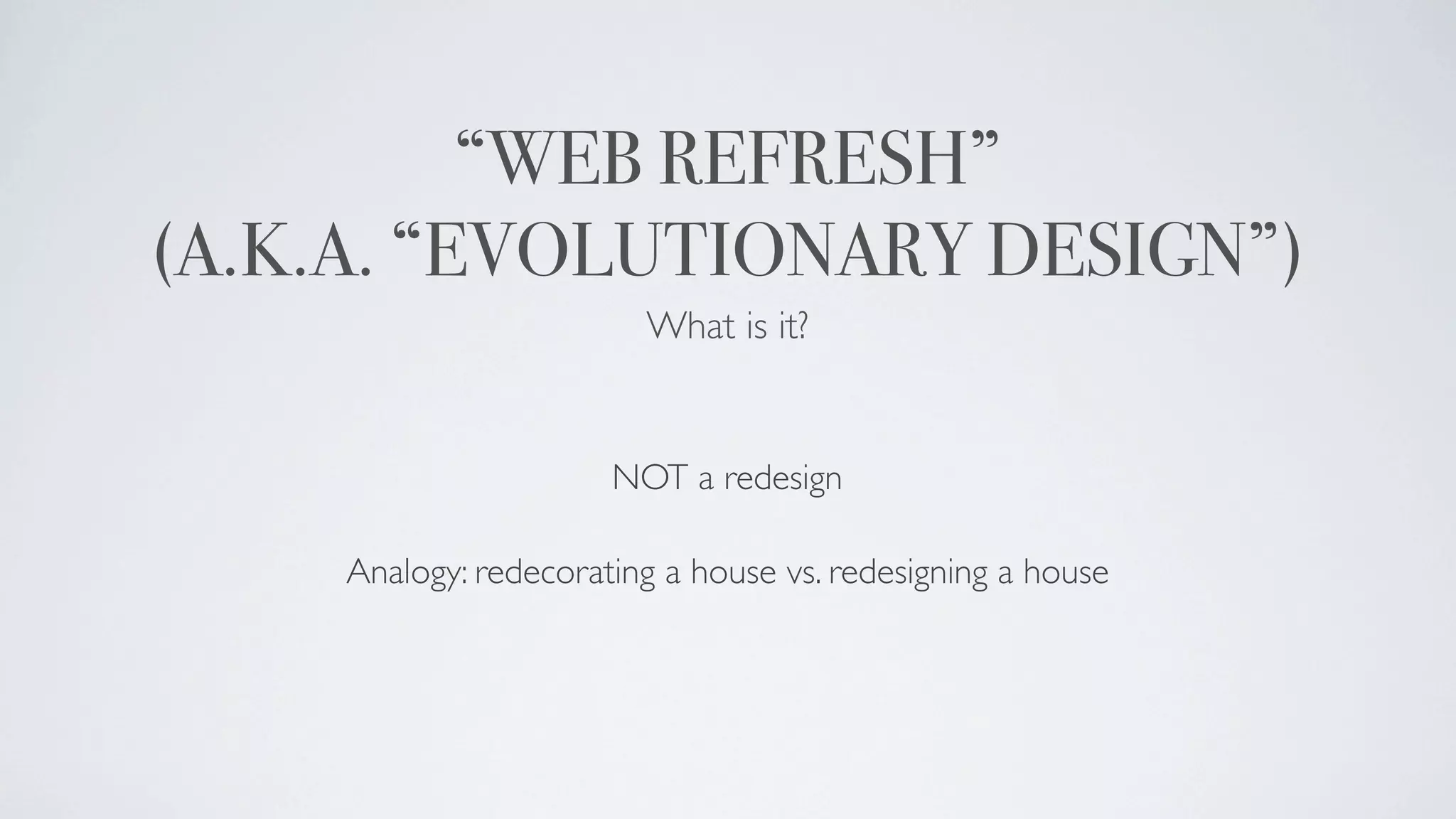 “WEB REFRESH”
(A.K.A. “EVOLUTIONARY DESIGN”)
                         What is it?


                       NOT a redesign

     Analogy: redecorating a house vs. redesigning a house
 