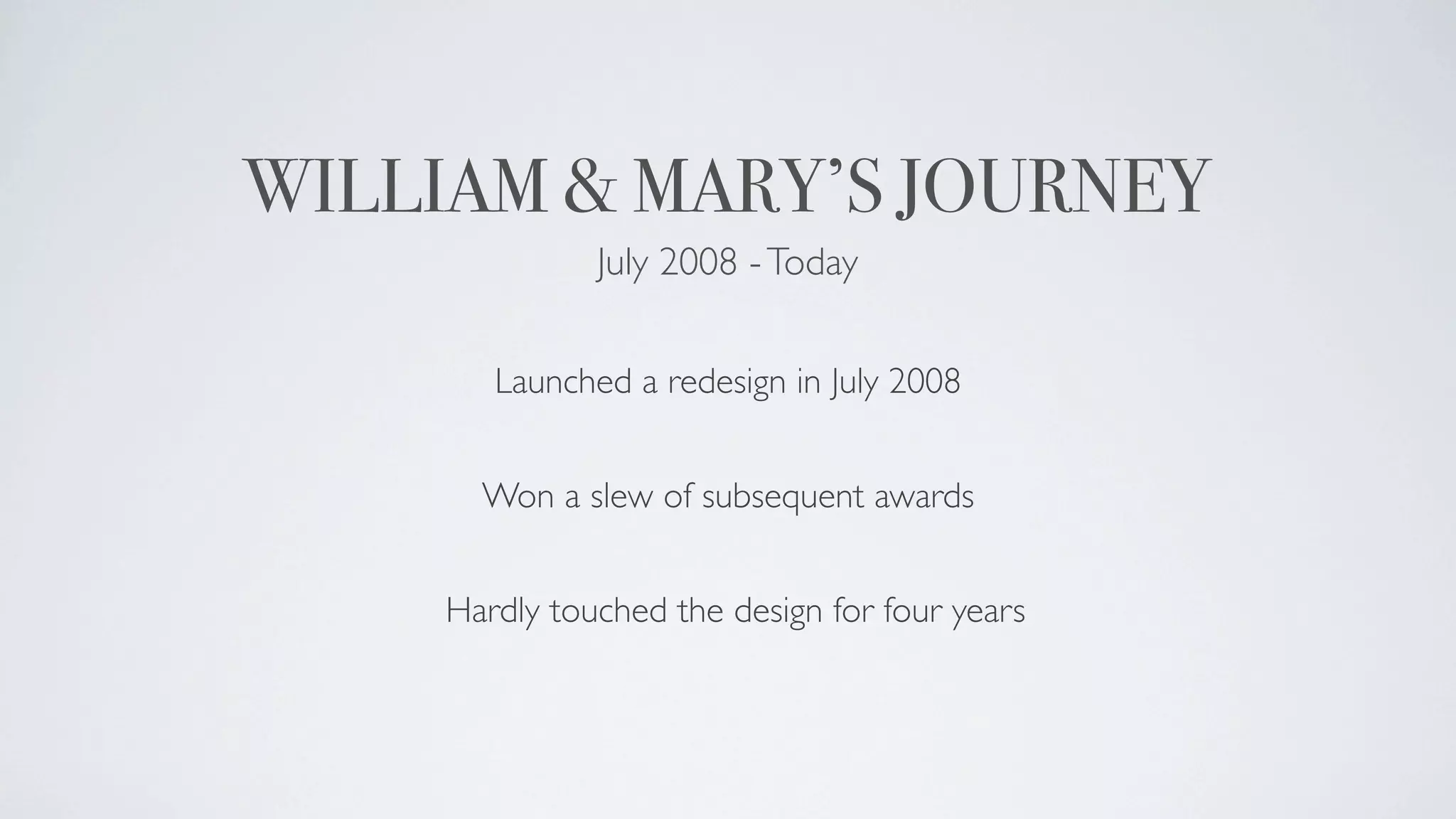 WILLIAM & MARY’S JOURNEY
               July 2008 - Today


        Launched a redesign in July 2008


       Won a slew of subsequent awards


     Hardly touched the design for four years
 