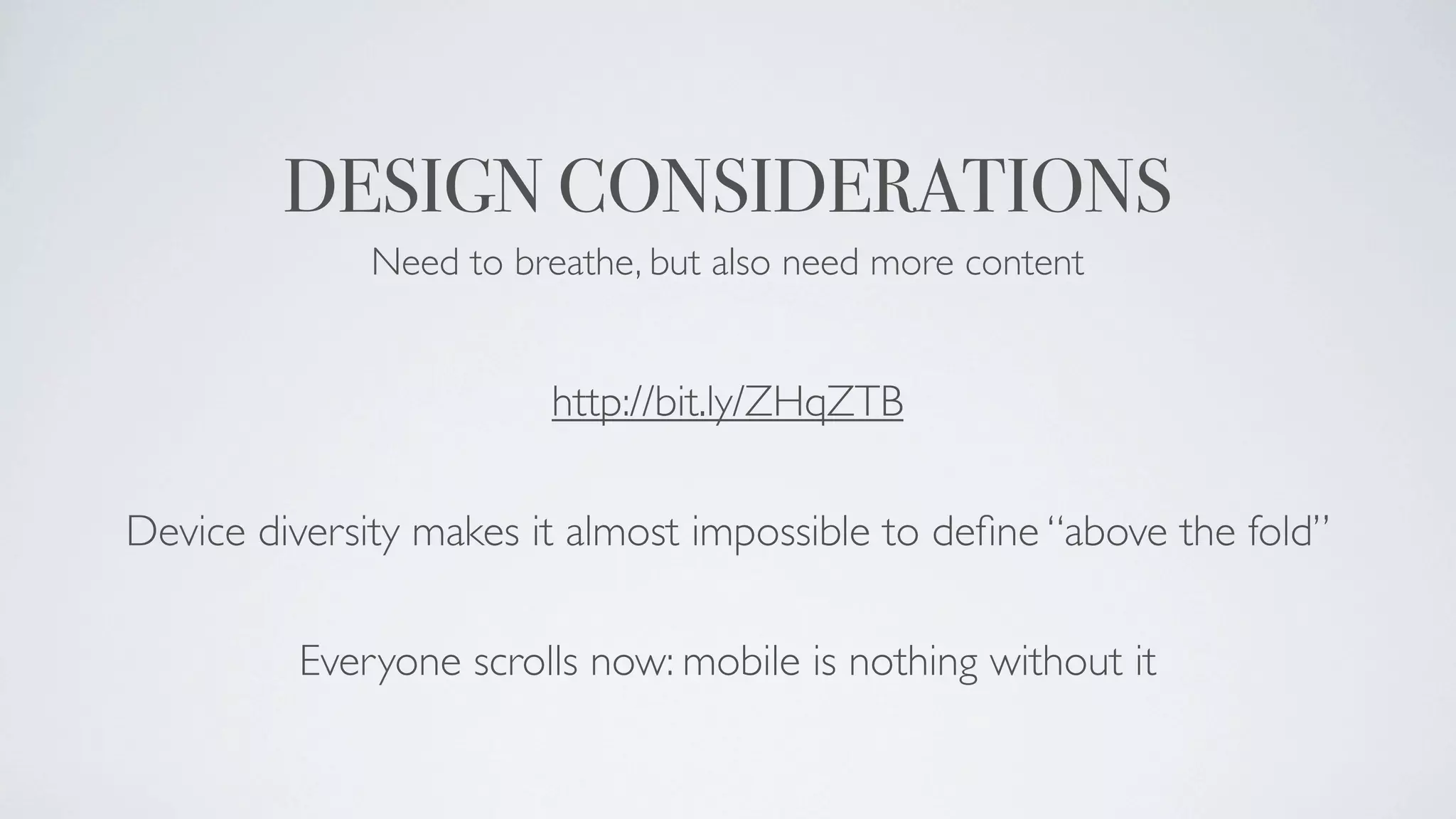 DESIGN CONSIDERATIONS
              Need to breathe, but also need more content


                        http://bit.ly/ZHqZTB

Device diversity makes it almost impossible to deﬁne “above the fold”

         Everyone scrolls now: mobile is nothing without it
 