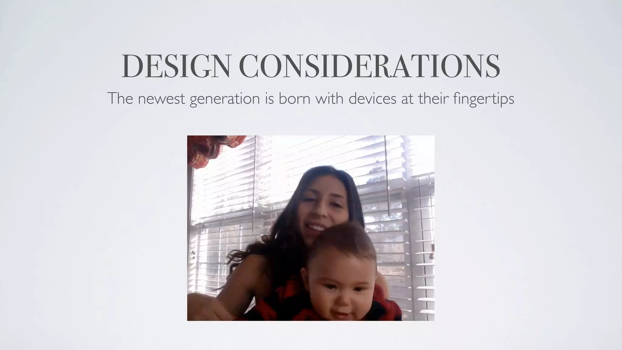 DESIGN CONSIDERATIONS
The newest generation is born with devices at their ﬁngertips
 