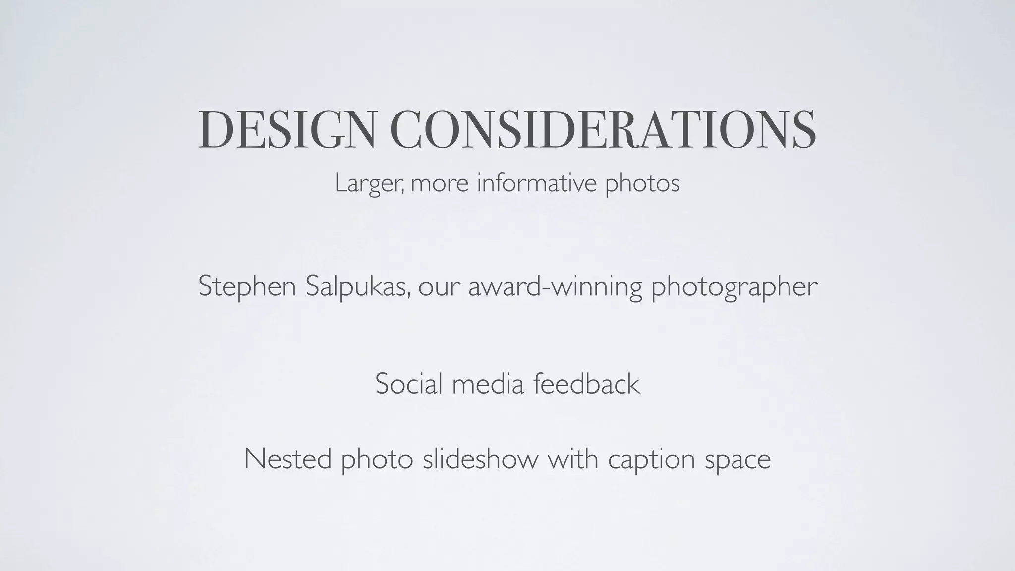 DESIGN CONSIDERATIONS
          Larger, more informative photos


Stephen Salpukas, our award-winning photographer


             Social media feedback

   Nested photo slideshow with caption space
 