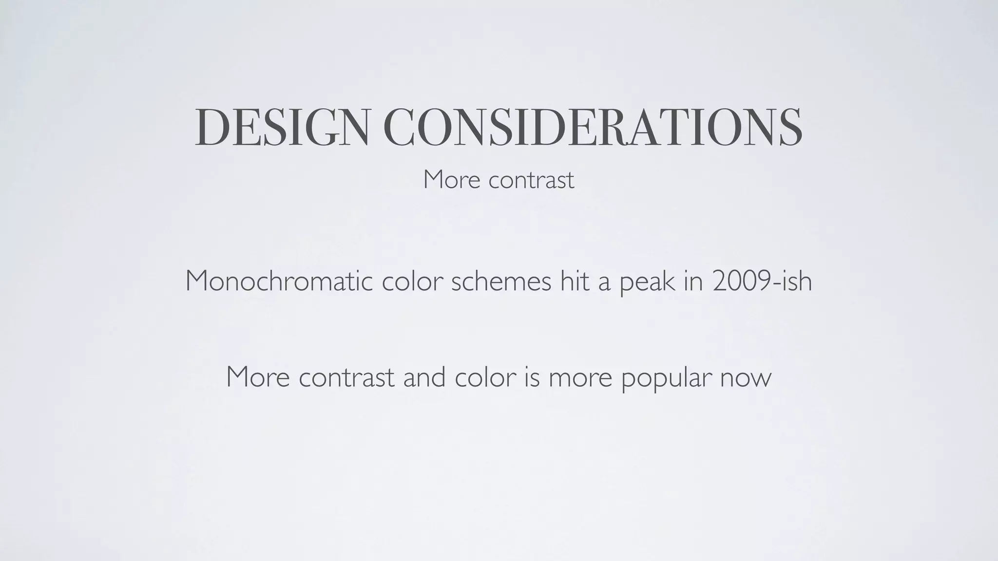 DESIGN CONSIDERATIONS
                  More contrast


Monochromatic color schemes hit a peak in 2009-ish


   More contrast and color is more popular now
 