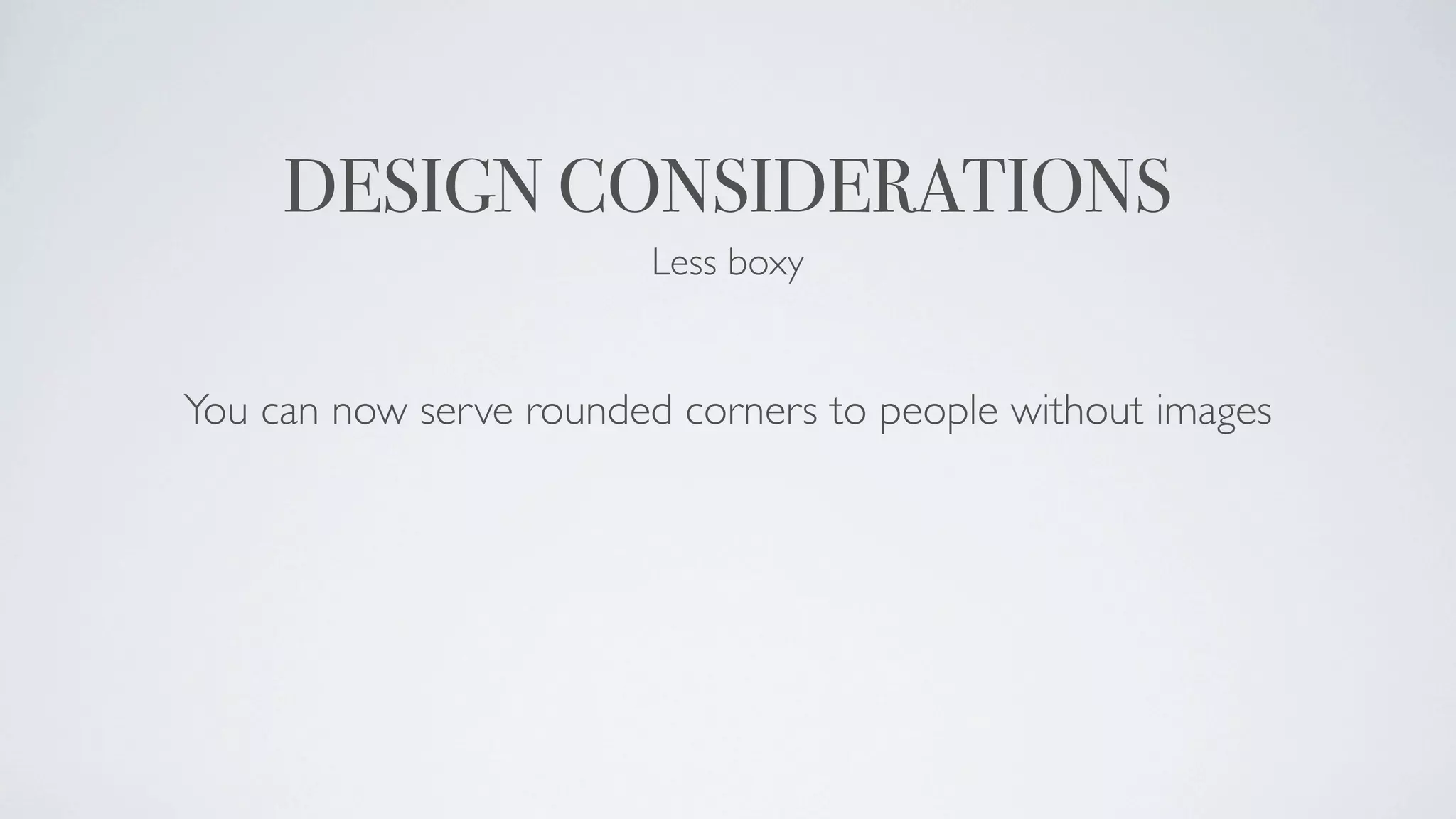 DESIGN CONSIDERATIONS
                        Less boxy


You can now serve rounded corners to people without images
 
