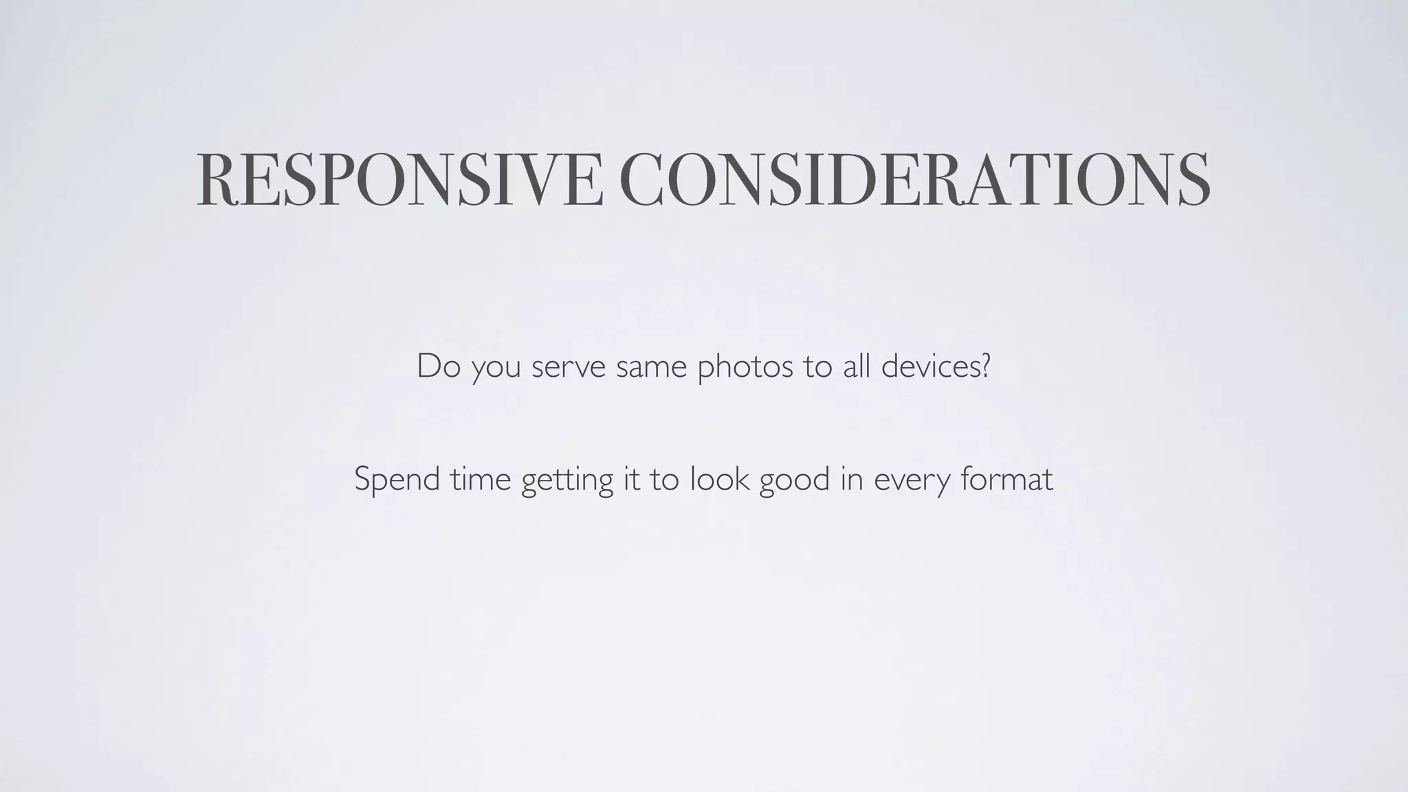 RESPONSIVE CONSIDERATIONS

       Do you serve same photos to all devices?


   Spend time getting it to look good in every format
 