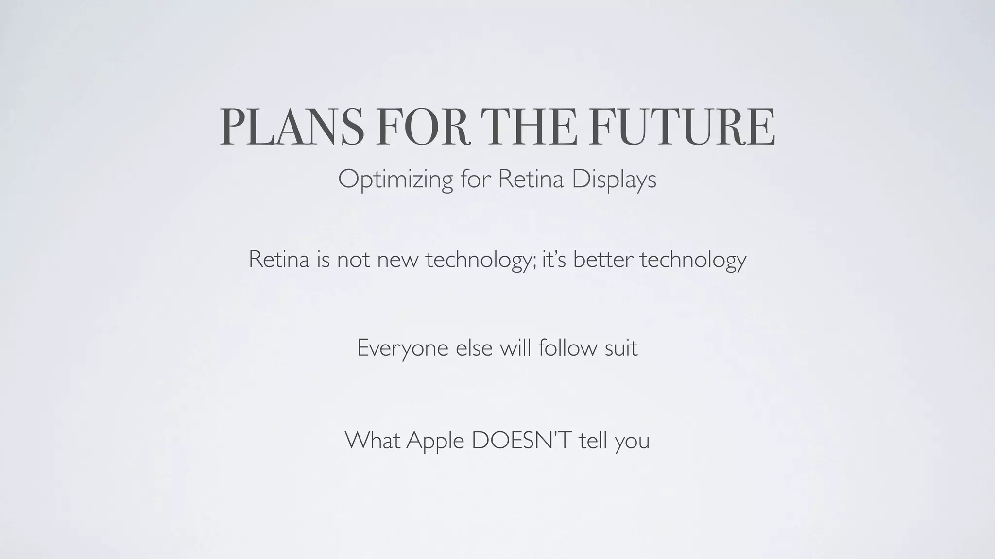 PLANS FOR THE FUTURE
          Optimizing for Retina Displays

 Retina is not new technology; it’s better technology


            Everyone else will follow suit


           What Apple DOESN’T tell you
 