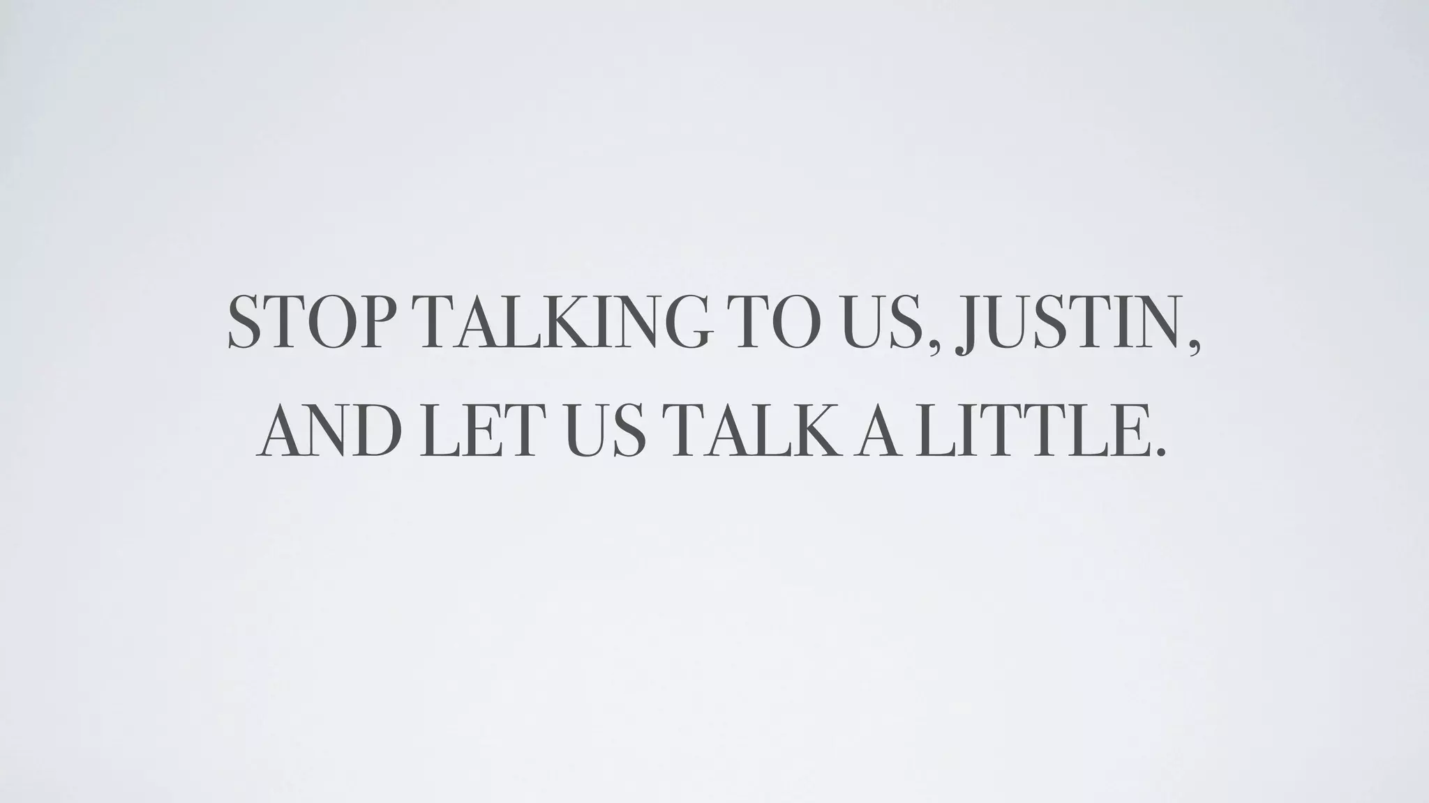 STOP TALKING TO US, JUSTIN,
 AND LET US TALK A LITTLE.
 