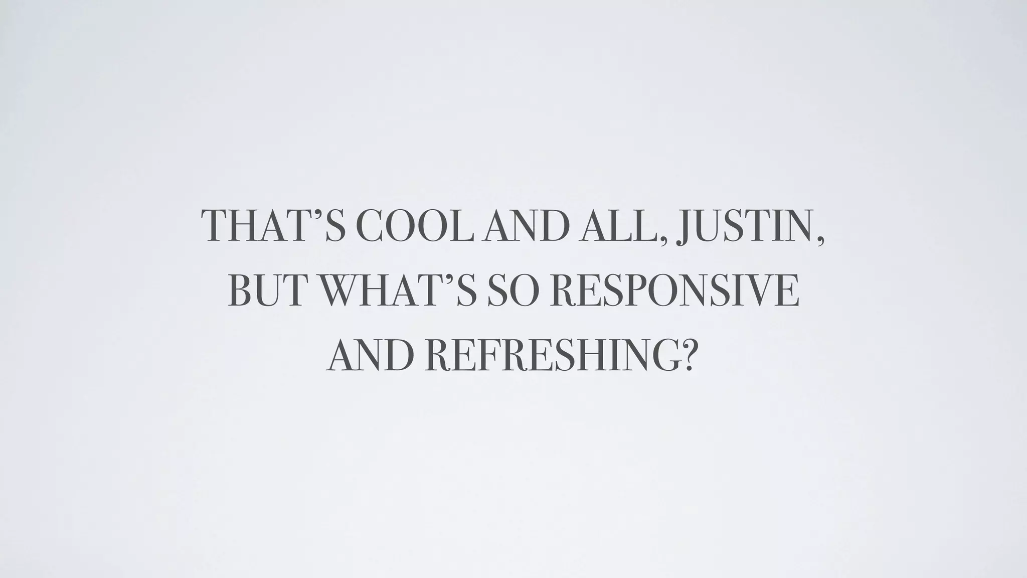 THAT’S COOL AND ALL, JUSTIN,
 BUT WHAT’S SO RESPONSIVE
     AND REFRESHING?
 