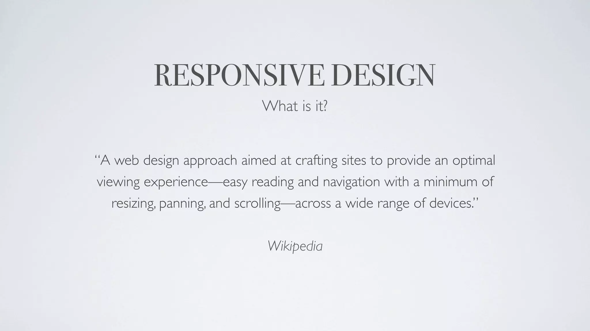 RESPONSIVE DESIGN
                            What is it?


“A web design approach aimed at crafting sites to provide an optimal
viewing experience—easy reading and navigation with a minimum of
   resizing, panning, and scrolling—across a wide range of devices.”

                             Wikipedia
 
