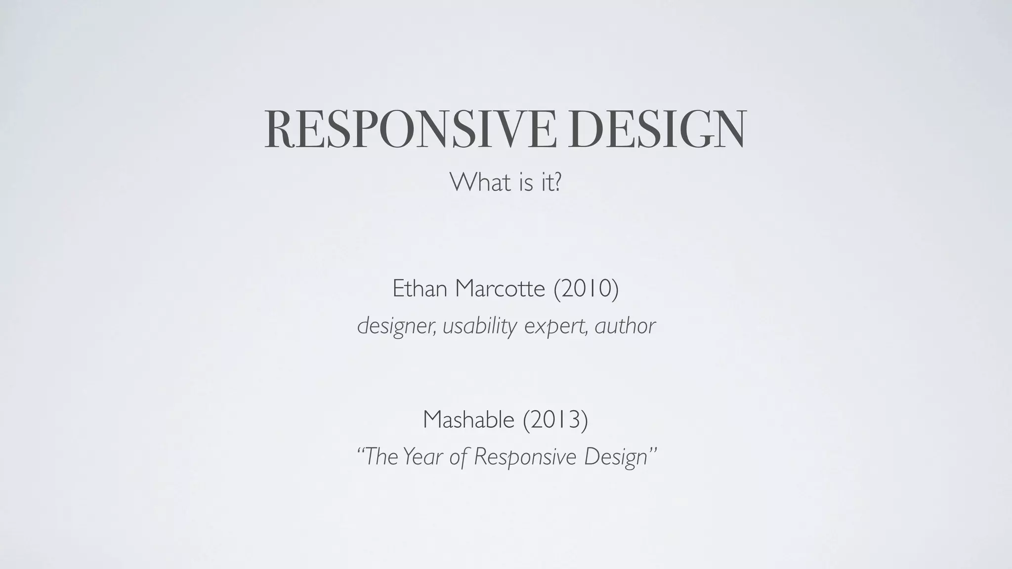 RESPONSIVE DESIGN
             What is it?


       Ethan Marcotte (2010)
   designer, usability expert, author


          Mashable (2013)
   “The Year of Responsive Design”
 