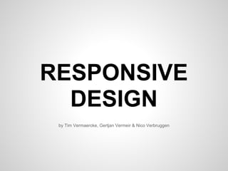 RESPONSIVE
DESIGN
by Tim Vermaercke, Gertjan Vermeir & Nico Verbruggen
 