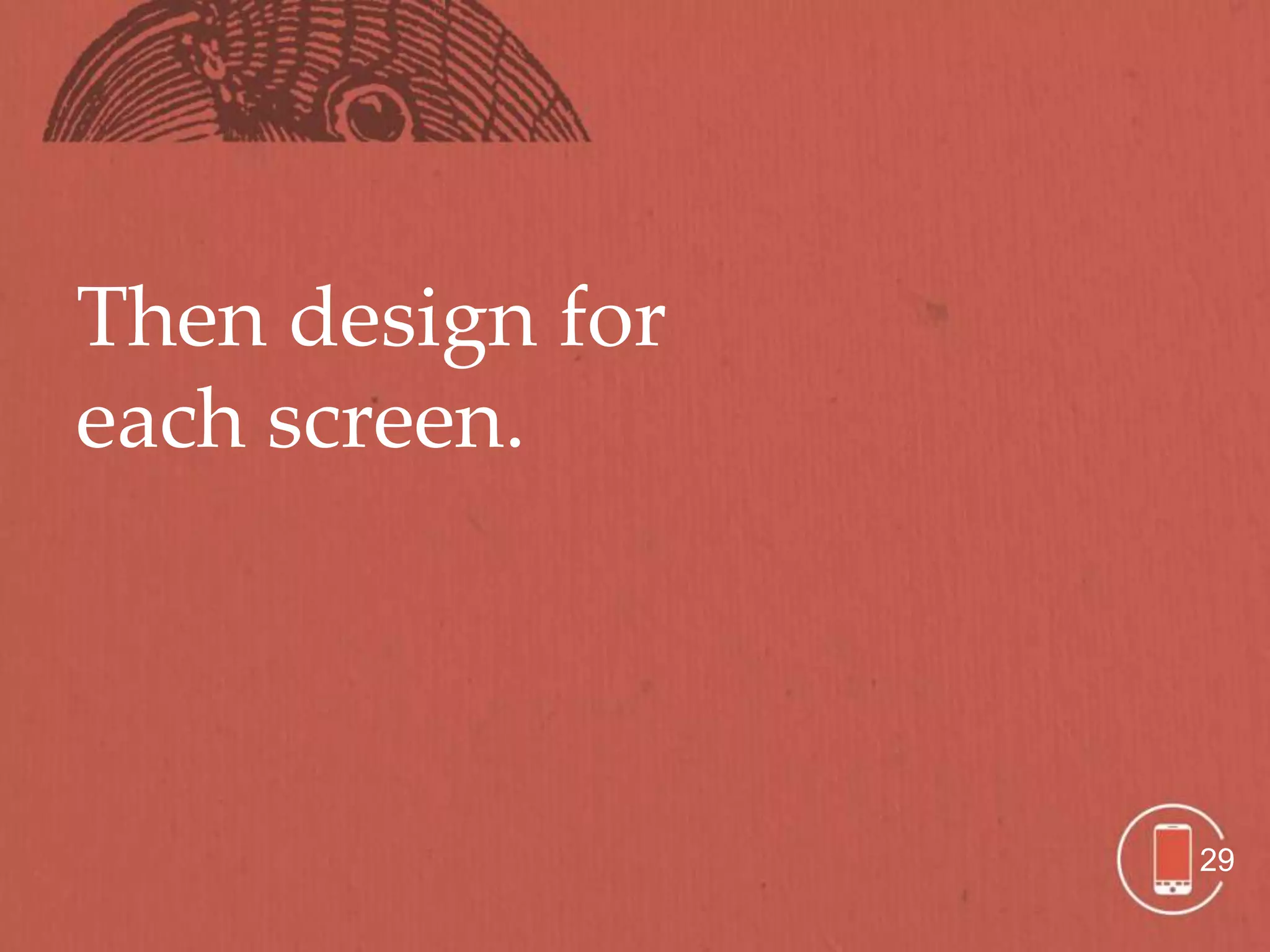 Then design for
each screen.




                  29
 