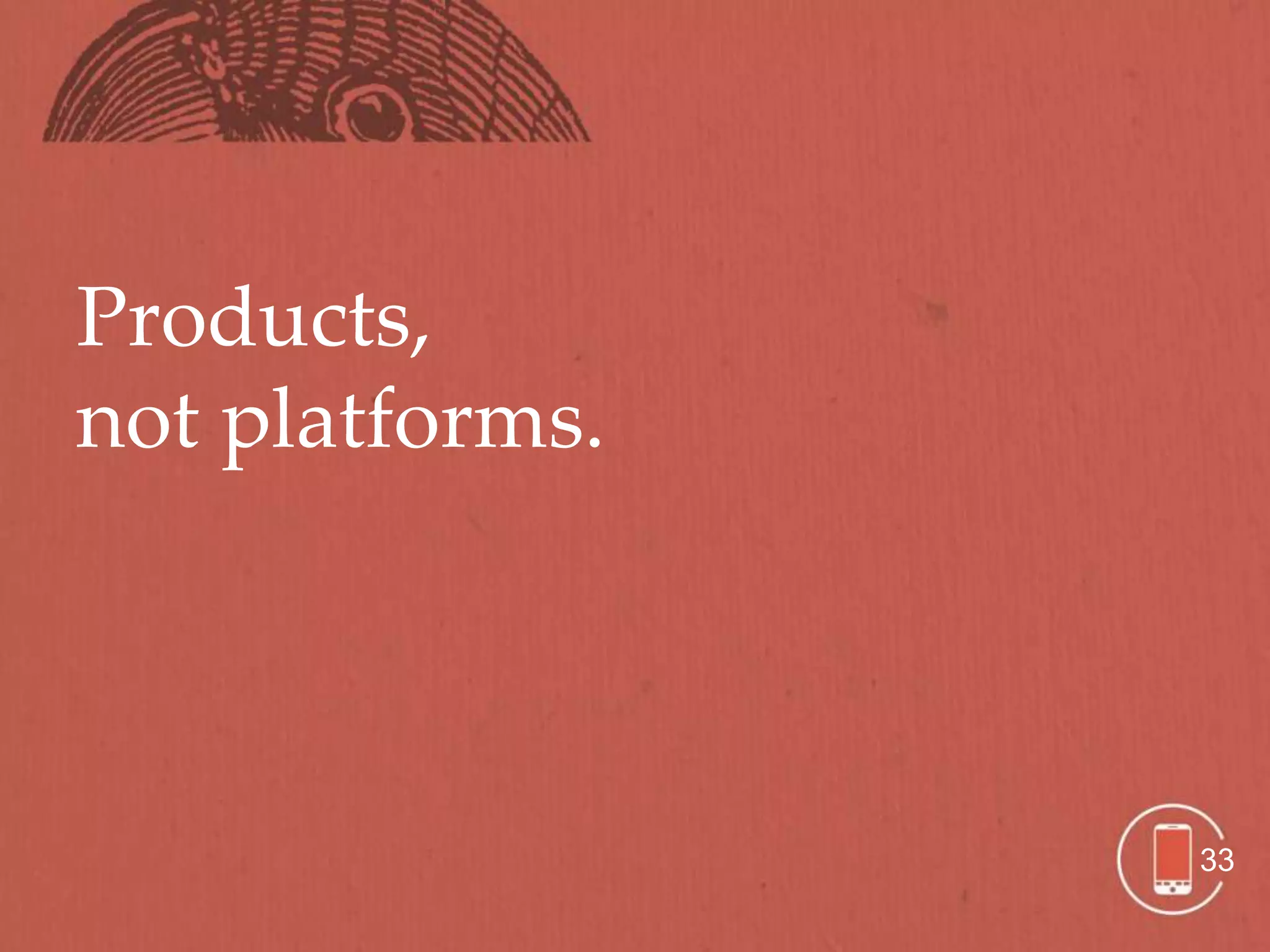 Products,
not platforms.




                 33
 