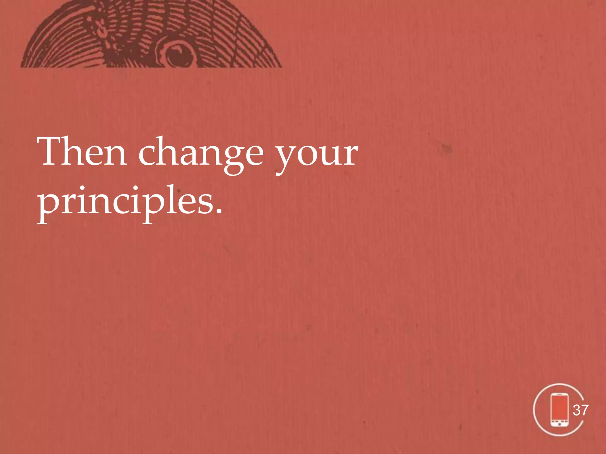 Then change your
principles.




                   37
 