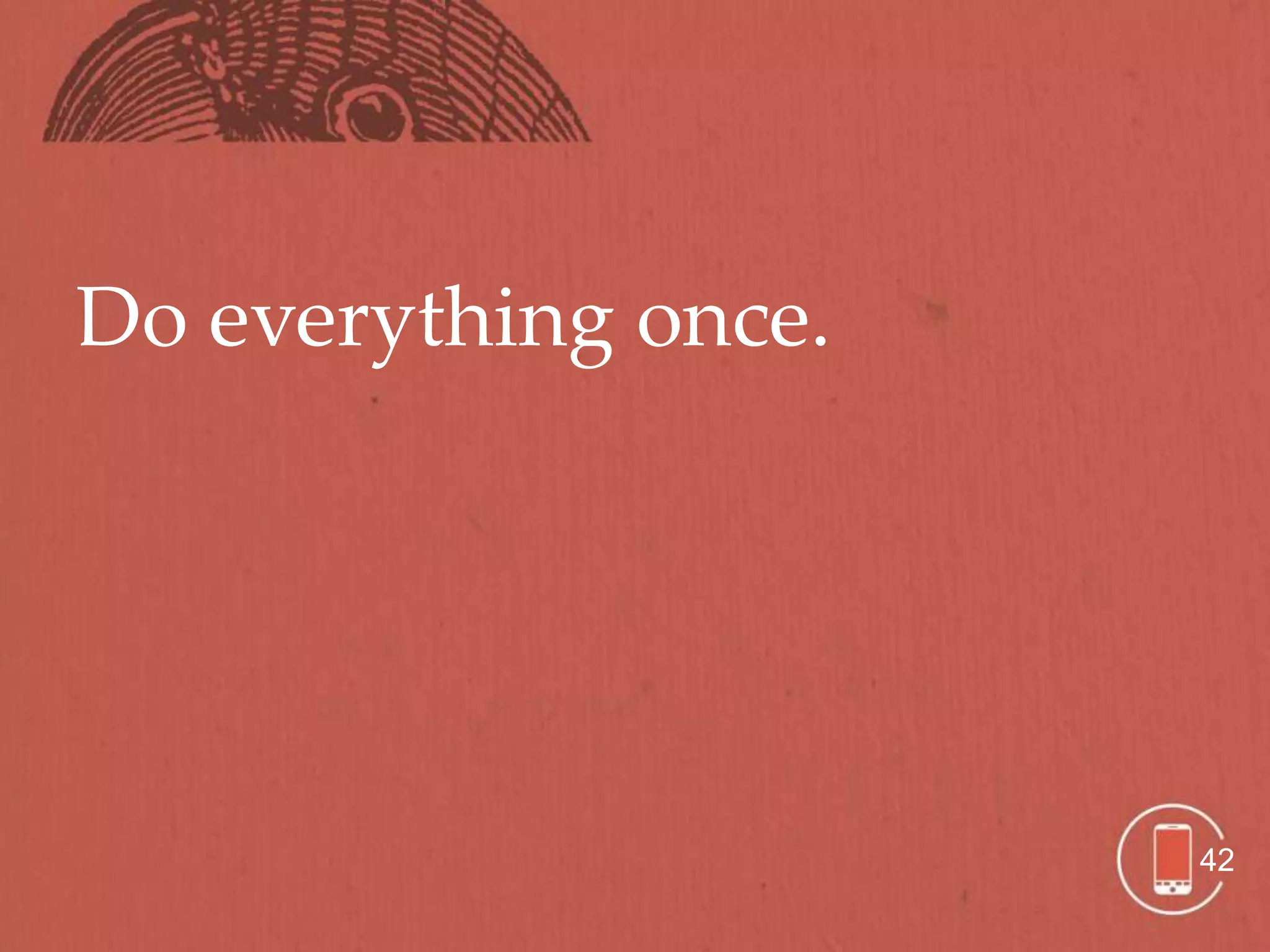 Do everything once.




                      42
 