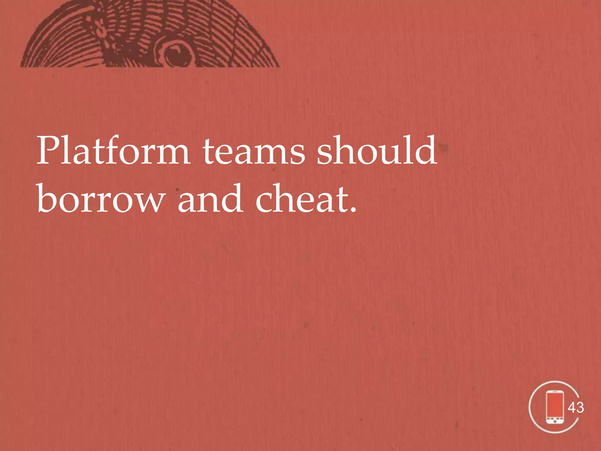 Platform teams should
borrow and cheat.




                        43
 