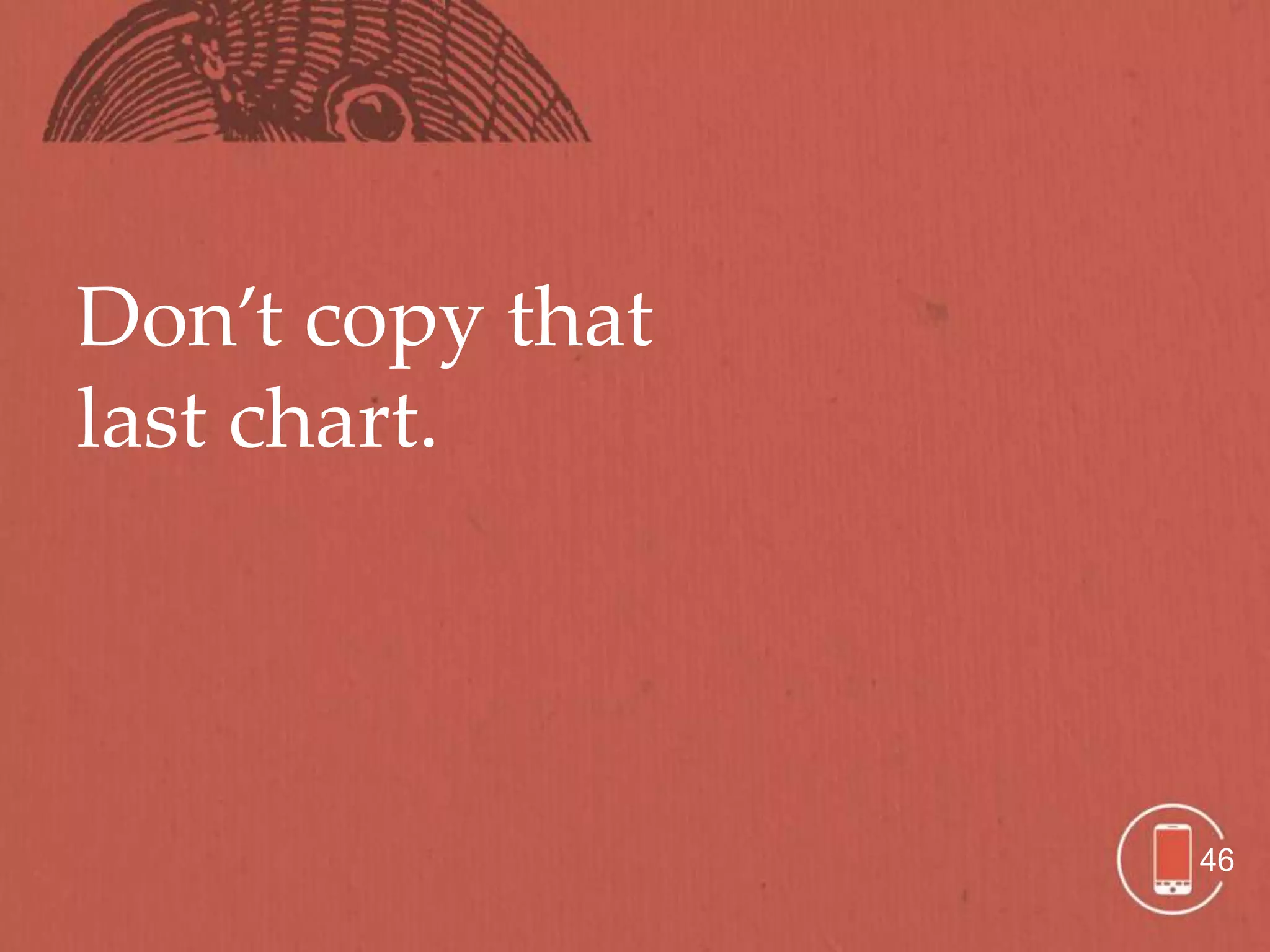 Don’t copy that
last chart.




                  46
 