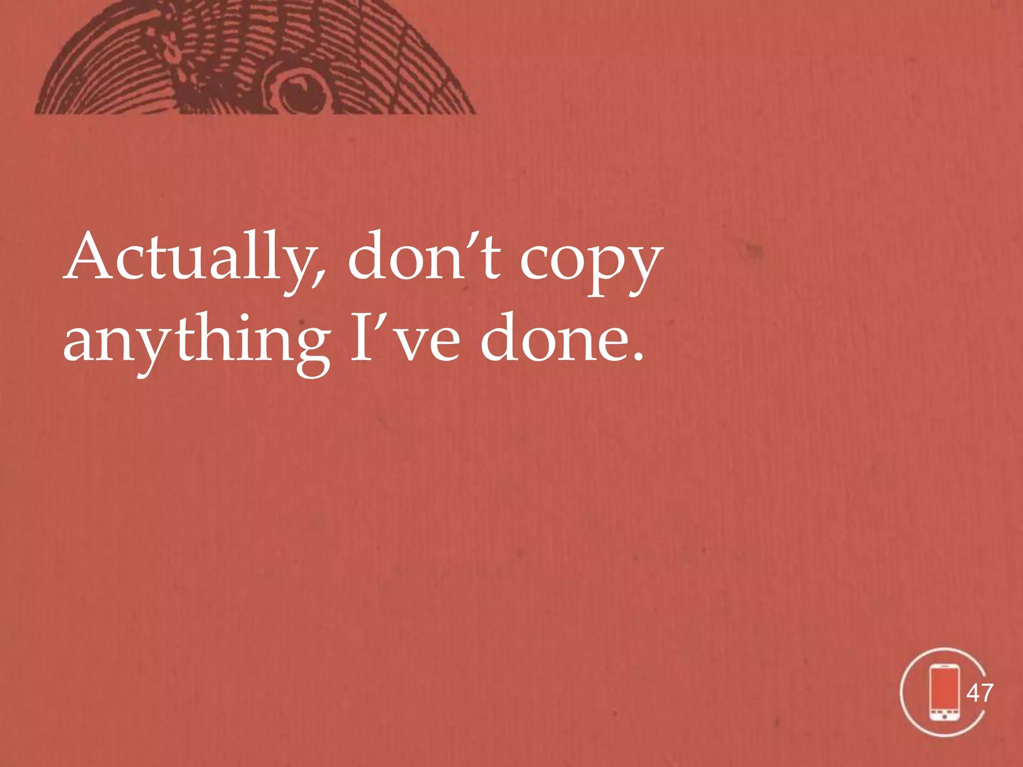 Actually, don’t copy
anything I’ve done.




                       47
 