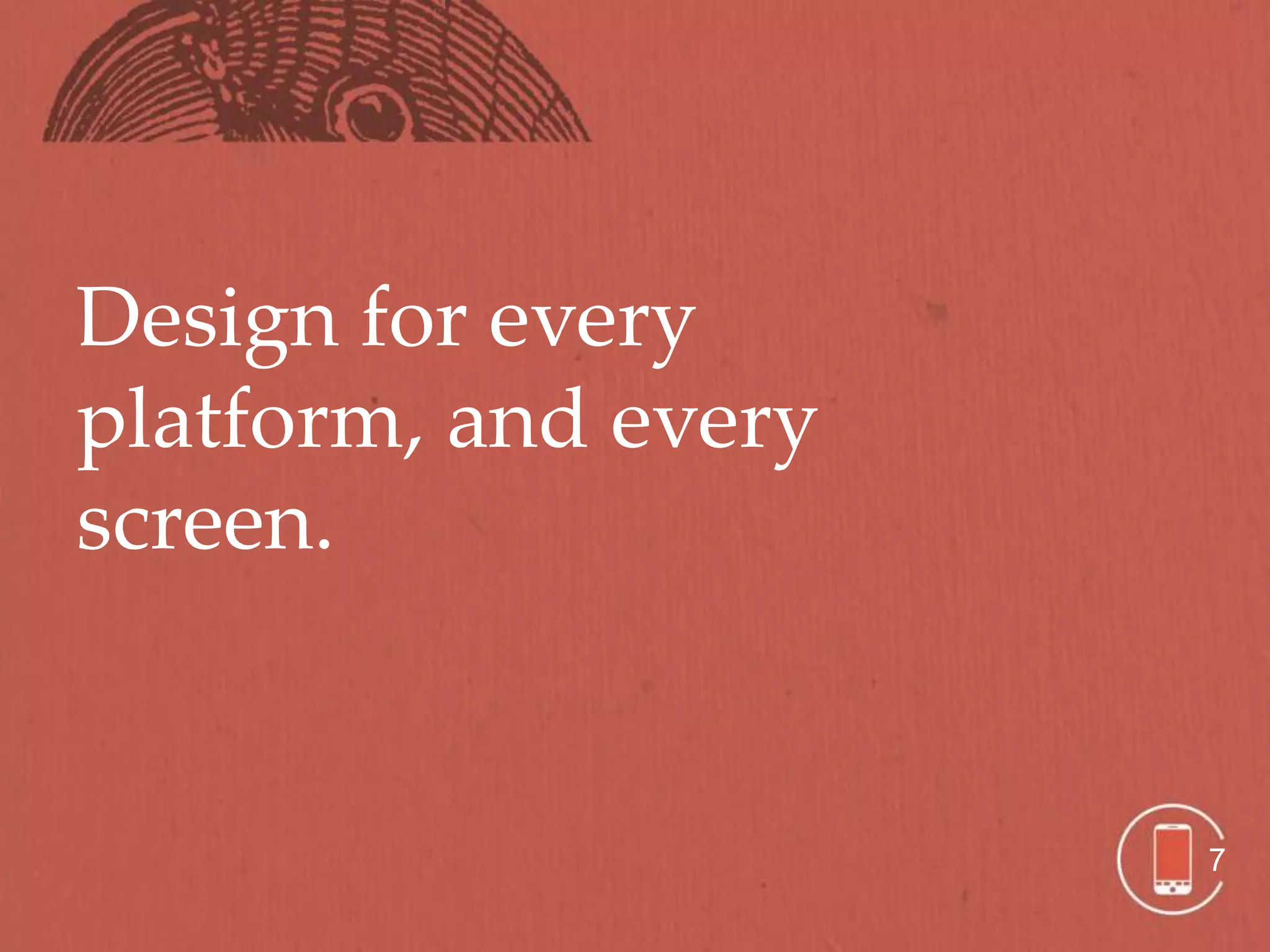 Design for every
platform, and every
screen.


                      7
 