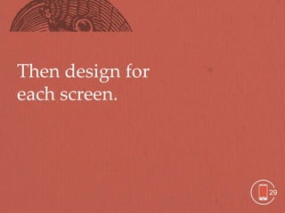 Then design for
each screen.




                  29
 