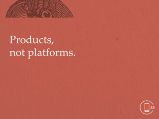 Products,
not platforms.




                 33
 