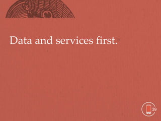 Data and services first.




                           39
 