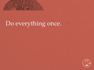 Do everything once.




                      42
 