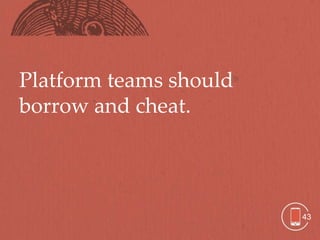 Platform teams should
borrow and cheat.




                        43
 