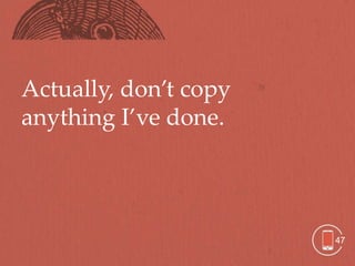 Actually, don’t copy
anything I’ve done.




                       47
 