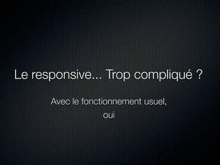 Le responsive... Trop compliqué ?
Avec le fonctionnement usuel,
oui

 