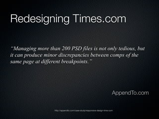 Redesigning Times.com
“Managing more than 200 PSD files is not only tedious, but
it can produce minor discrepancies between comps of the
same page at different breakpoints.”

AppendTo.com
http://appendto.com/case-study/responsive-design-time-com

 