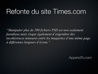 Refonte du site Times.com
“Manipuler plus de 200 fichiers PSD est non seulement
fastidieux mais risque également d’engendrer des
incohérences mineures entre les maquettes d’une même page
à différentes largeurs d’écran.”

AppendTo.com

 