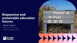 Responsive and
sustainable education
futures
Rebecca Ferguson
The Open University
ECTEL, September 2023
 