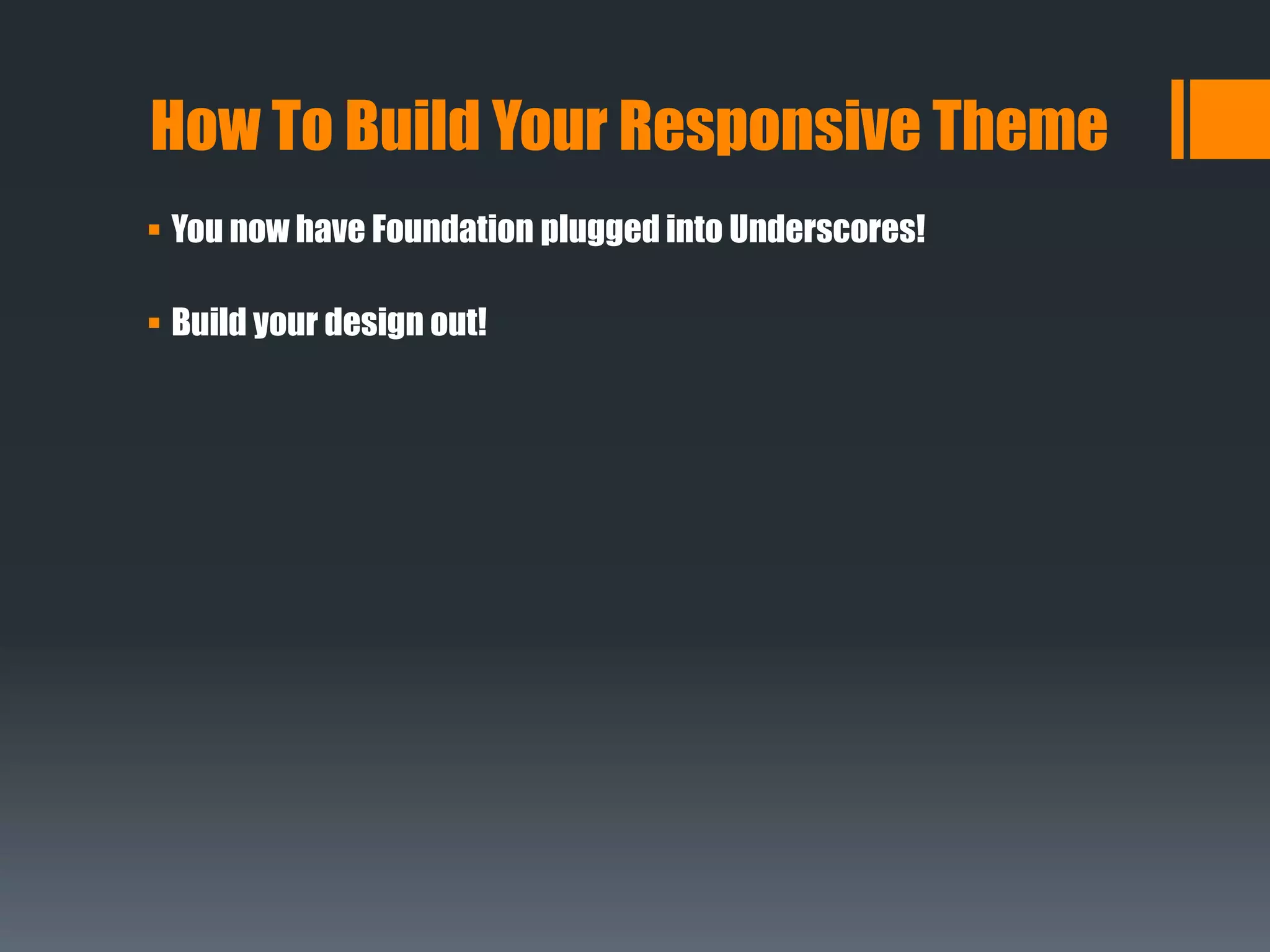 How To Build Your Responsive Theme
 You now have Foundation plugged into Underscores!
 Build your design out!
 