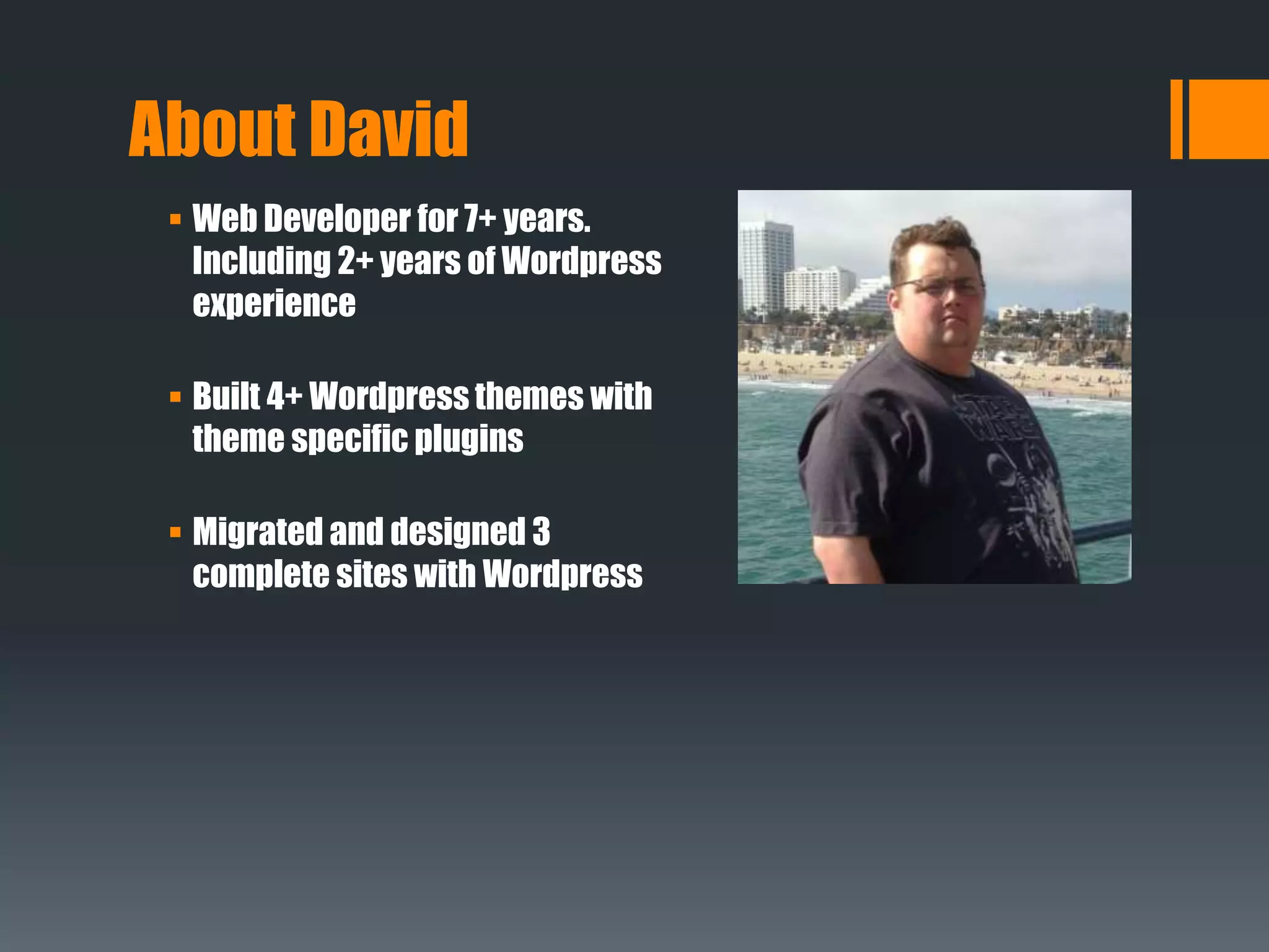  Web Developer for 7+ years.
Including 2+ years of Wordpress
experience
 Built 4+ Wordpress themes with
theme specific plugins
 Migrated and designed 3
complete sites with Wordpress
About David
 