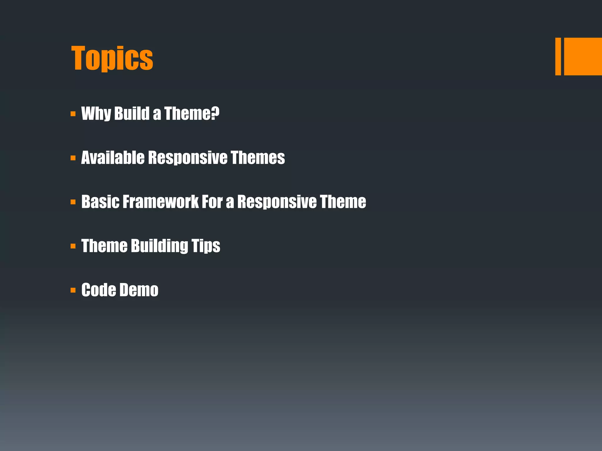 Why Build a Theme?
 Available Responsive Themes
 Basic Framework For a Responsive Theme
 Theme Building Tips
 Code Demo
Topics
 