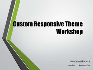 Custom Responsive Theme
Workshop
WordCamp NEO 2016
#wcneo | #wcthemedev
 