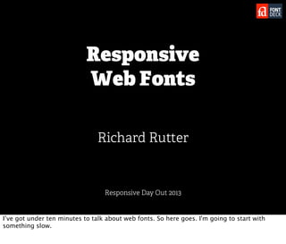 Responsive
                            Web Fonts

                                Richard Rutter


                                  Responsive Day Out 2013


I’ve got under ten minutes to talk about web fonts. So here goes. I'm going to start with
something slow.
 