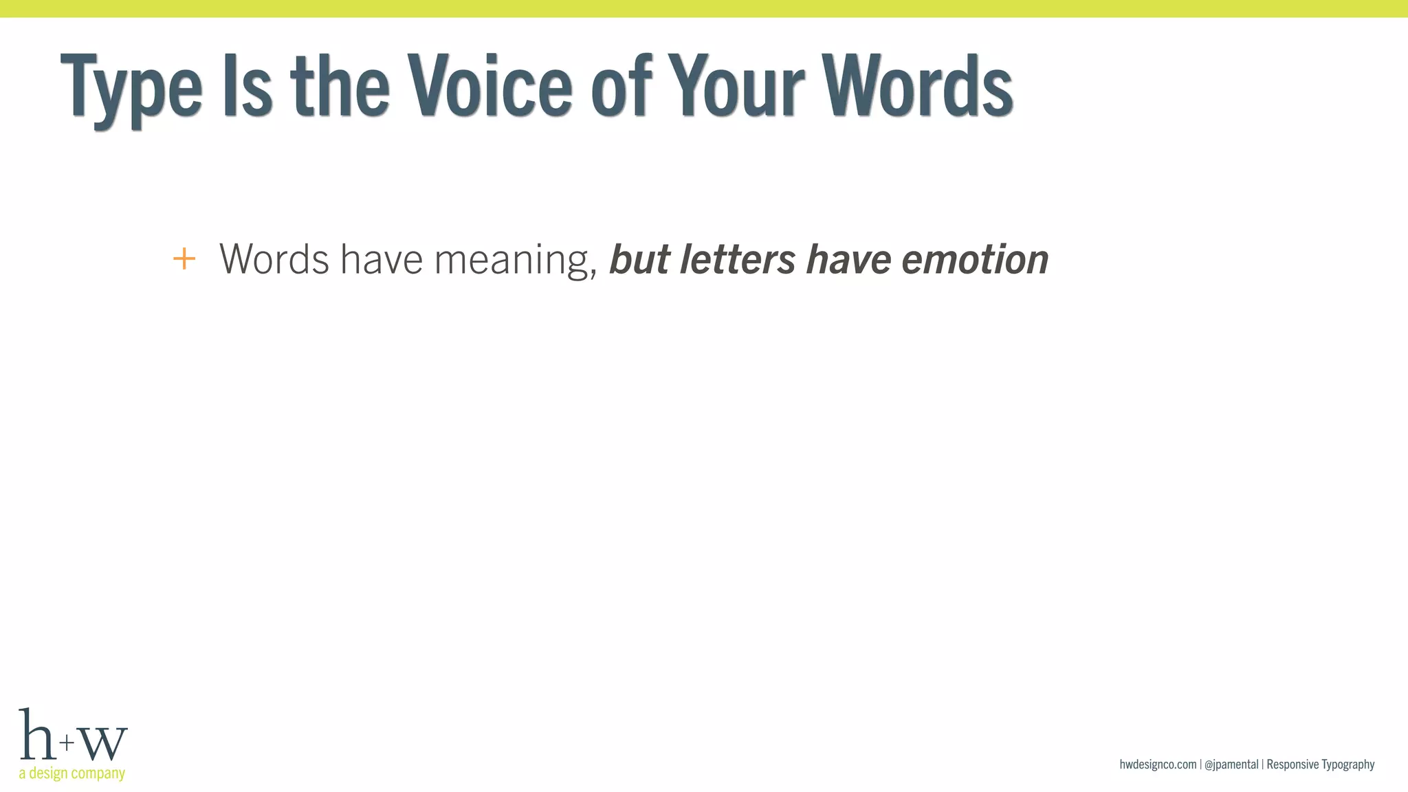 hwdesignco.com | @jpamental | Responsive Typography 
Type Is the Voice of Your Words 
+ Words have meaning, but letters have emotion 
 