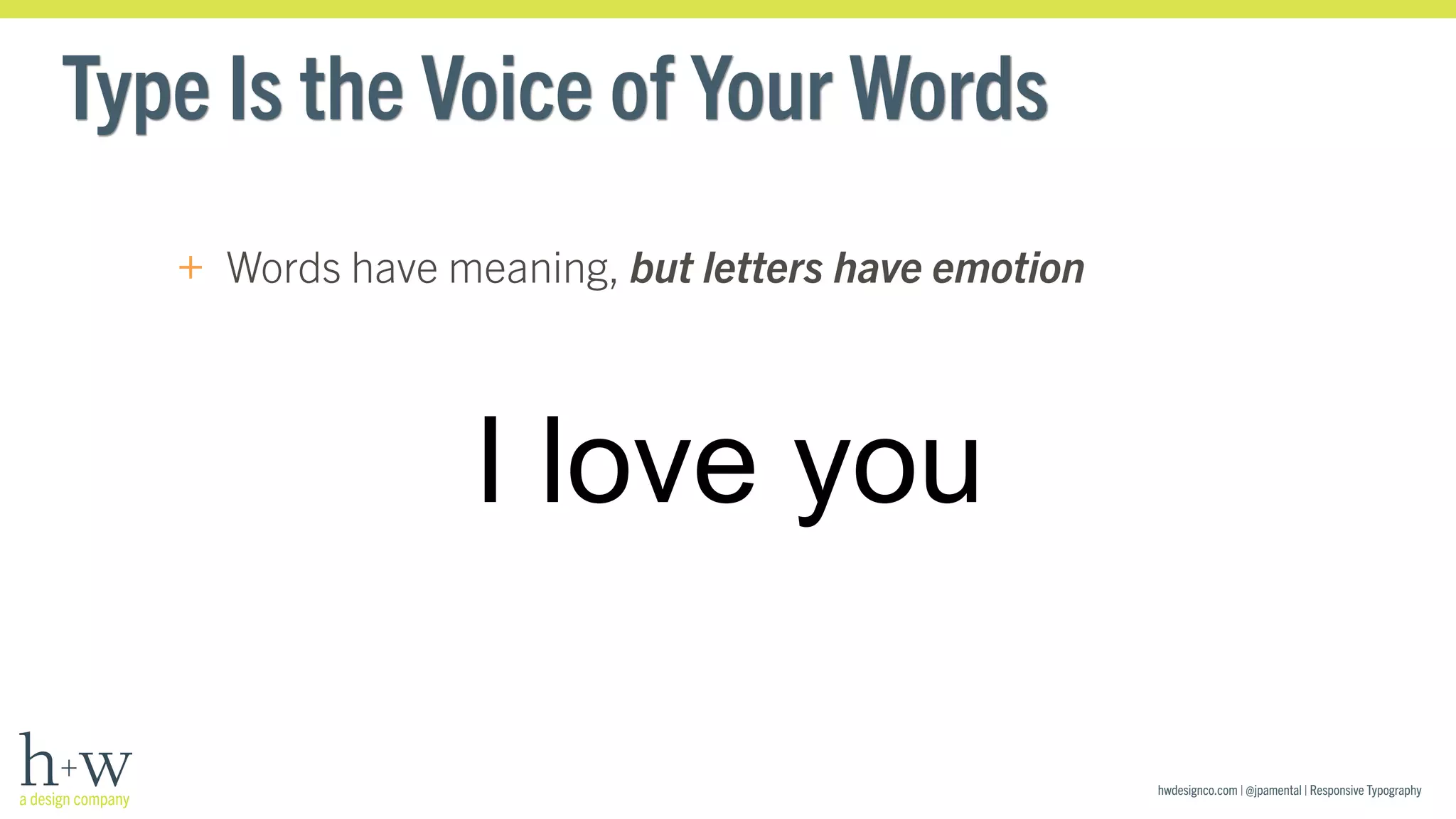 hwdesignco.com | @jpamental | Responsive Typography 
Type Is the Voice of Your Words 
+ Words have meaning, but letters have emotion 
I love you 
 