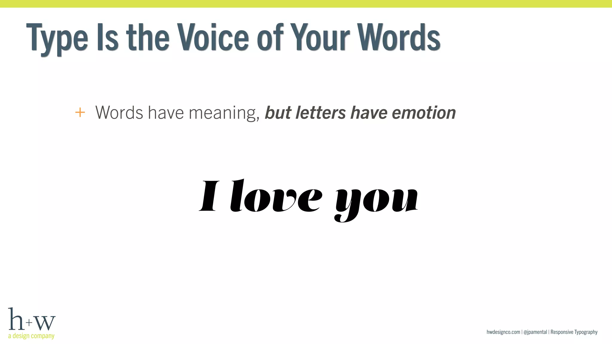 hwdesignco.com | @jpamental | Responsive Typography 
Type Is the Voice of Your Words 
+ Words have meaning, but letters have emotion 
I love you 
 