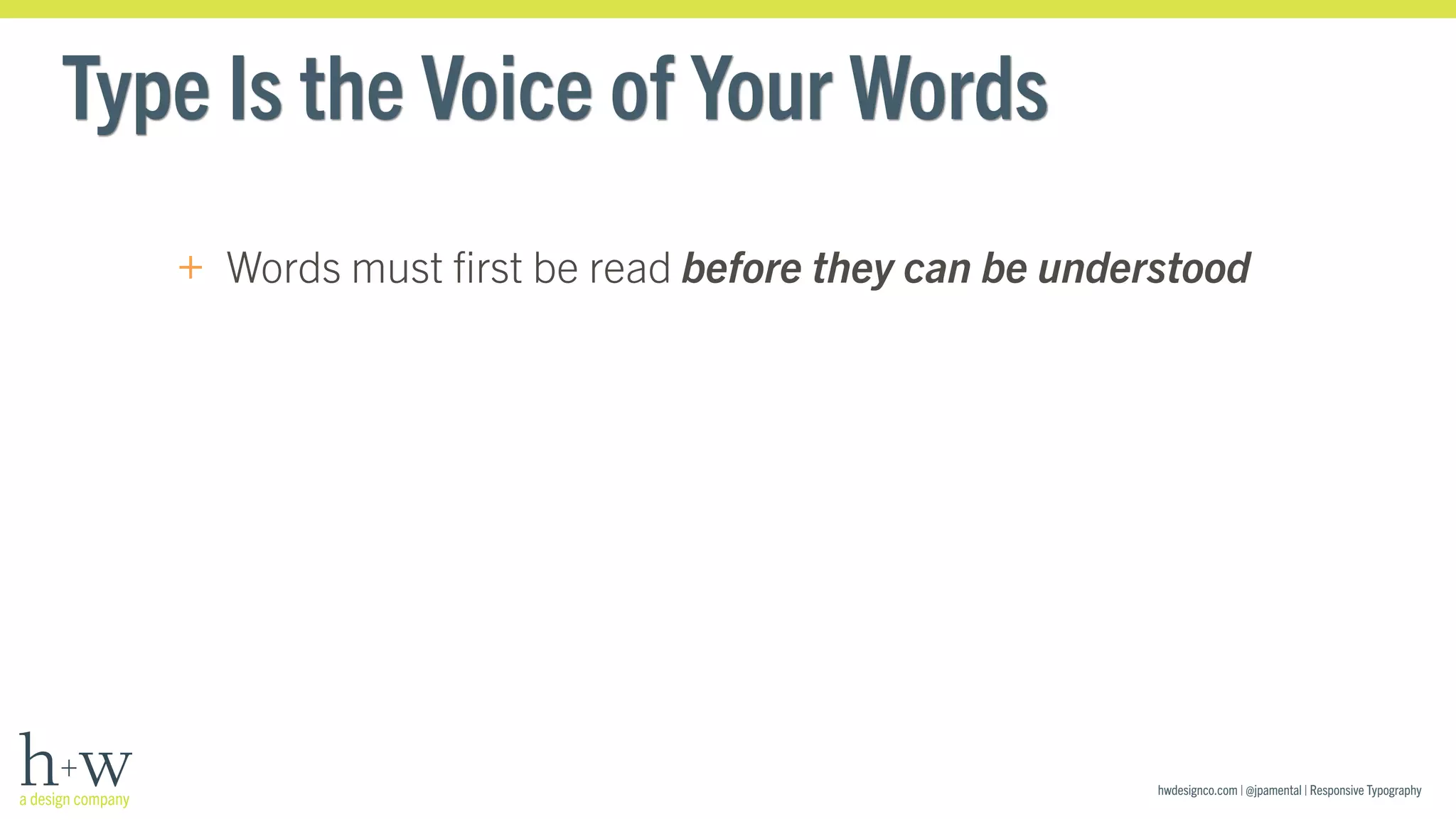 hwdesignco.com | @jpamental | Responsive Typography 
Type Is the Voice of Your Words 
+ Words must first be read before they can be understood 
 