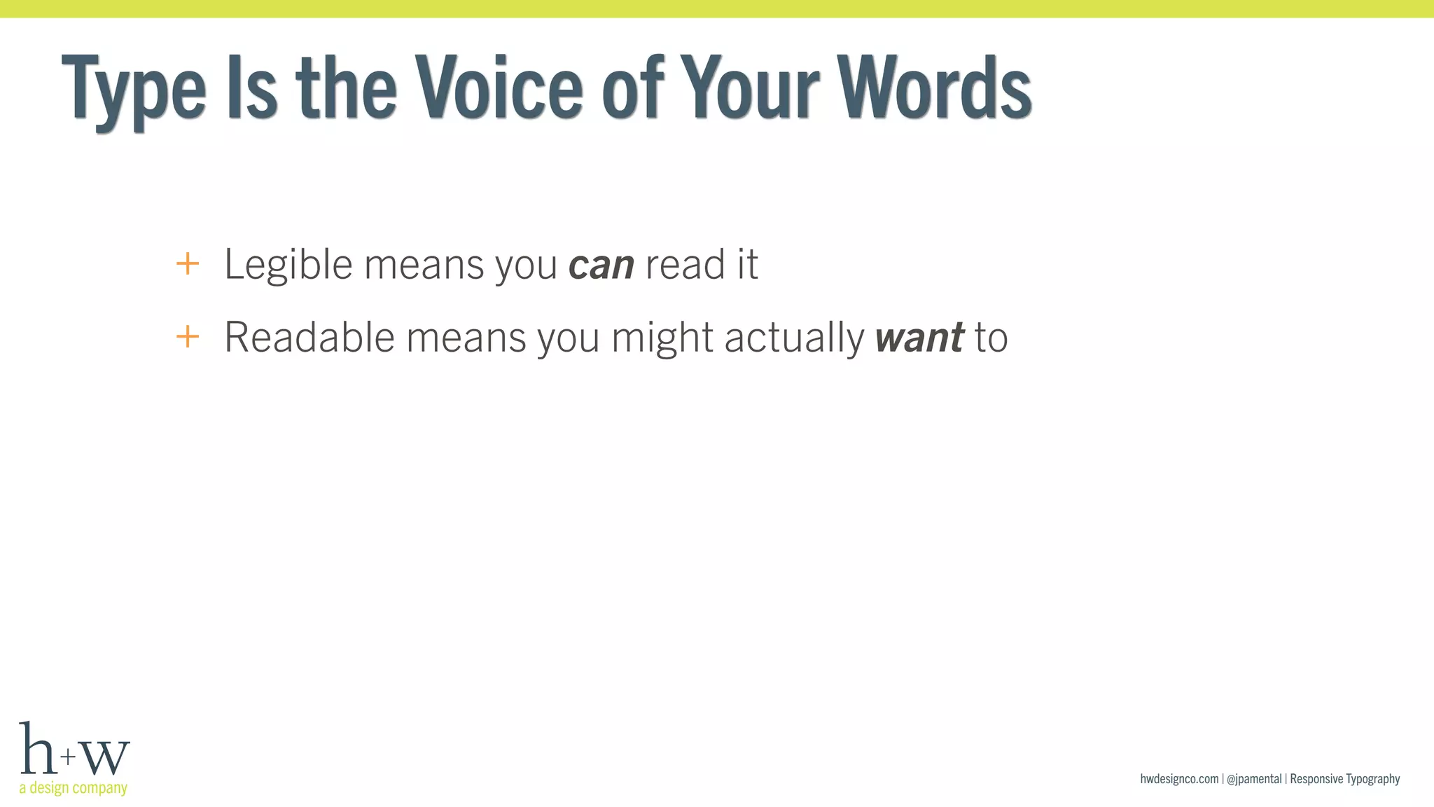 hwdesignco.com | @jpamental | Responsive Typography 
Type Is the Voice of Your Words 
+ Legible means you can read it 
+ Readable means you might actually want to 
 