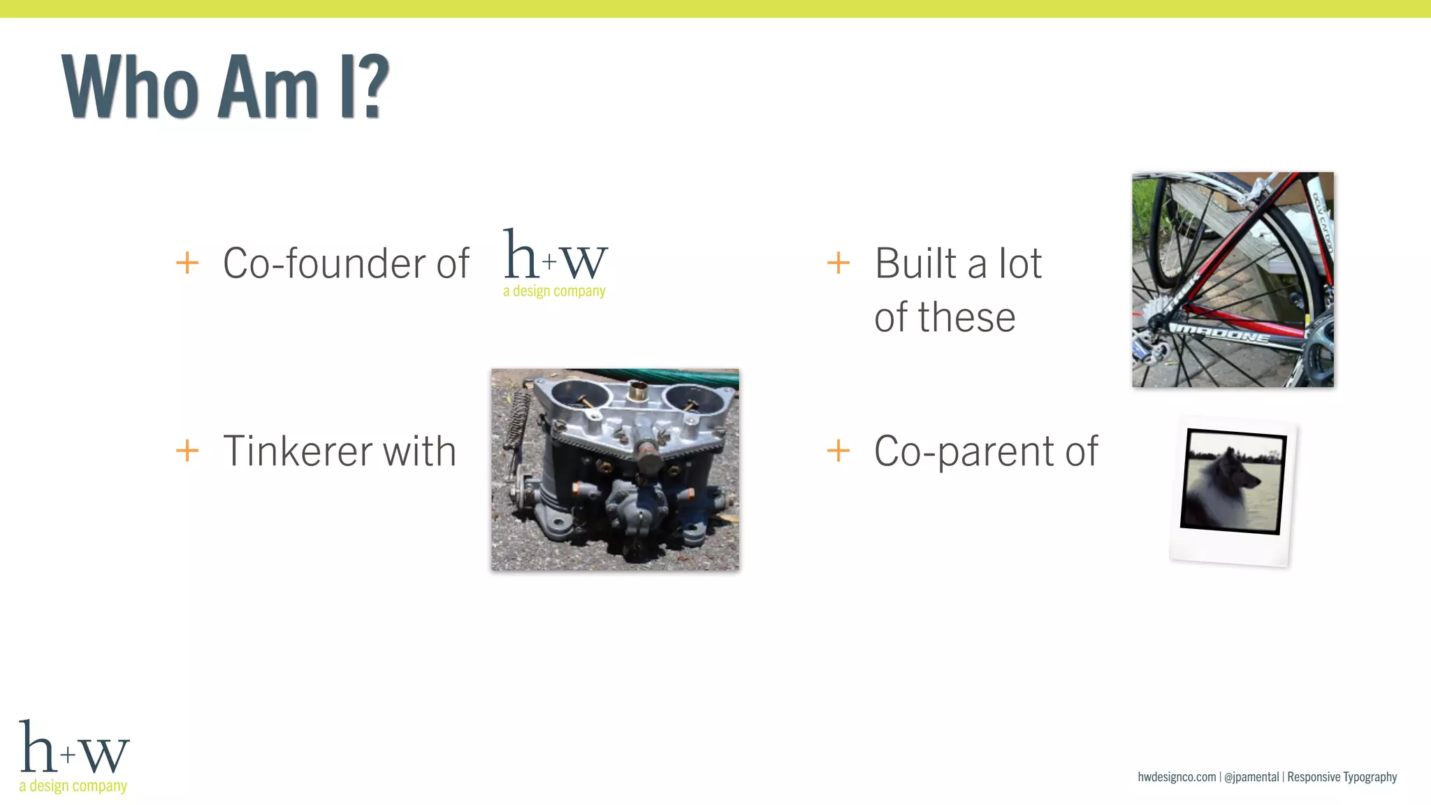 hwdesignco.com | @jpamental | Responsive Typography 
+ Built a lot 
of these 
+ Co-parent of 
Who Am I? 
+ Co-founder of 
+ Tinkerer with 
 