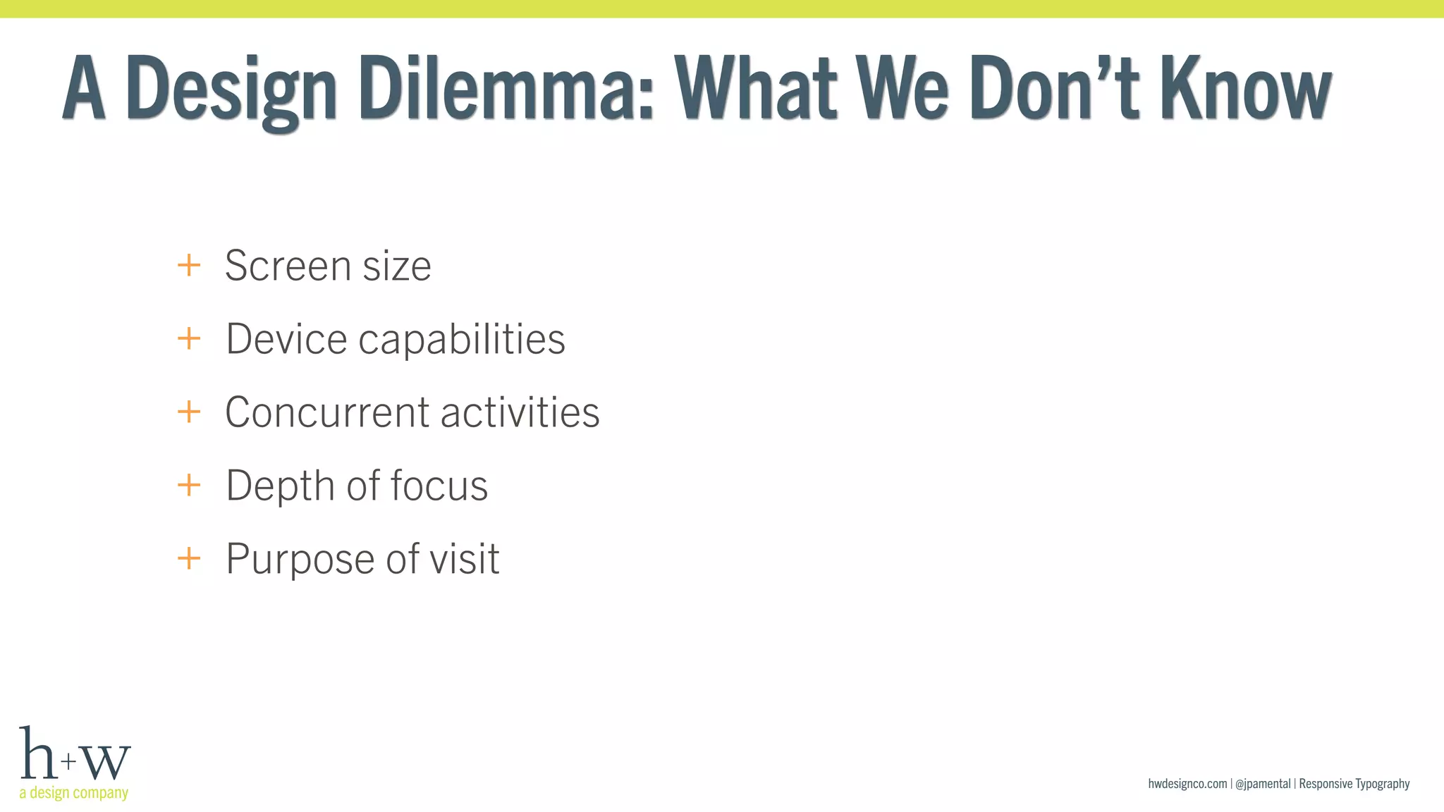 A Design Dilemma: What We Don’t Know 
hwdesignco.com | @jpamental | Responsive Typography 
+ Screen size 
+ Device capabilities 
+ Concurrent activities 
+ Depth of focus 
+ Purpose of visit 
 