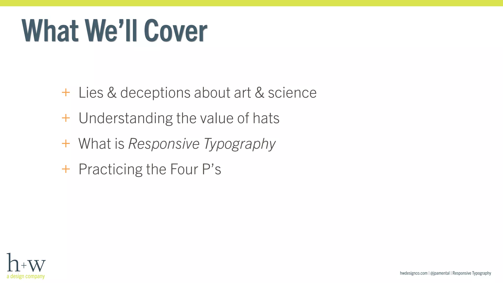 hwdesignco.com | @jpamental | Responsive Typography 
What We’ll Cover 
+ Lies & deceptions about art & science 
+ Understanding the value of hats 
+ What is Responsive Typography 
+ Practicing the Four P’s 
 