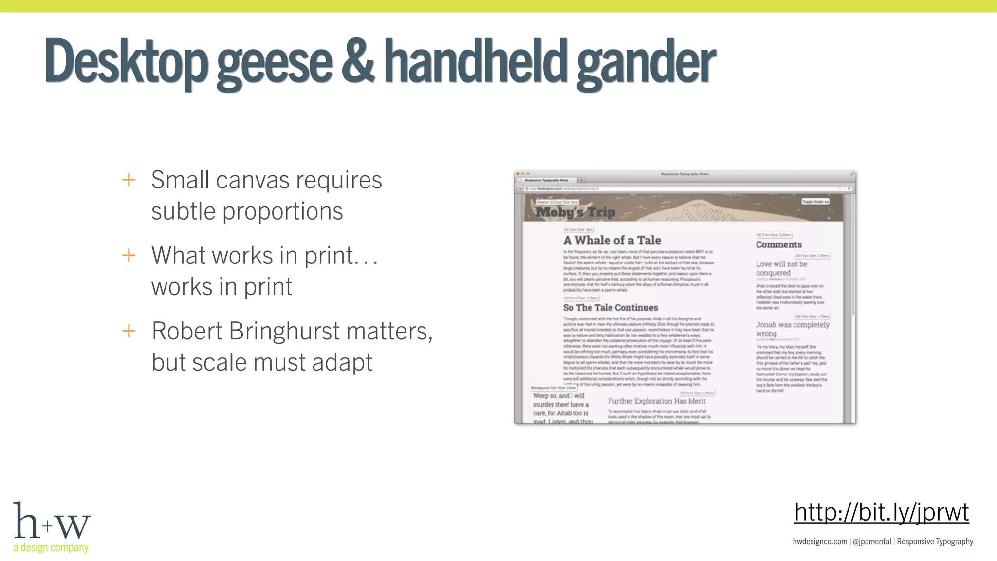 hwdesignco.com | @jpamental | Responsive Typography 
Desktop geese & handheld gander 
+ Small canvas requires 
subtle proportions 
+ What works in print… 
works in print 
+ Robert Bringhurst matters, 
but scale must adapt 
http://bit.ly/jprwt 
 