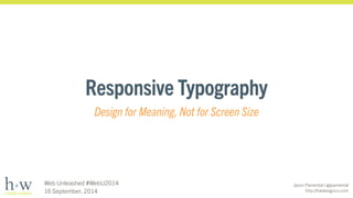 Jason Pamental | @jpamental 
http://hwdesignco.com 
Responsive Typography 
Design for Meaning, Not for Screen Size 
Web Unleashed #WebU2014 
16 September, 2014 
 